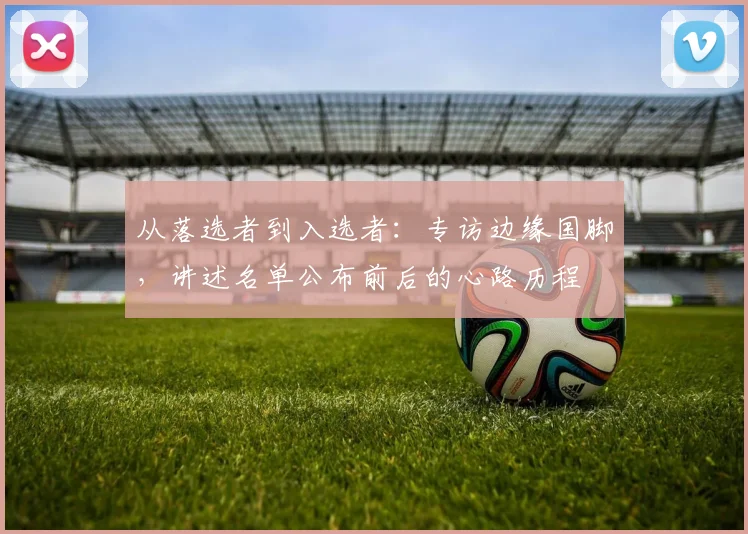 从落选者到入选者：专访边缘国脚，讲述名单公布前后的心路历程