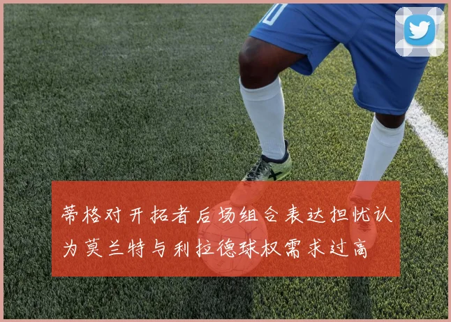 蒂格对开拓者后场组合表达担忧认为莫兰特与利拉德球权需求过高