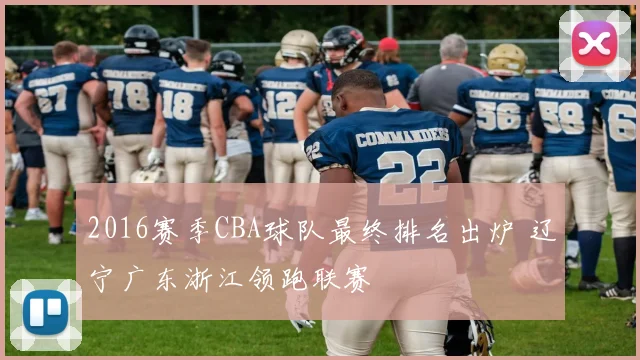 2016赛季CBA球队最终排名出炉 辽宁广东浙江领跑联赛
