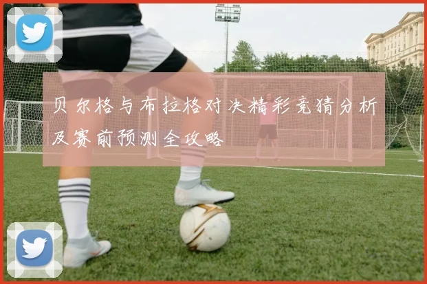 贝尔格与布拉格对决精彩竞猜分析及赛前预测全攻略