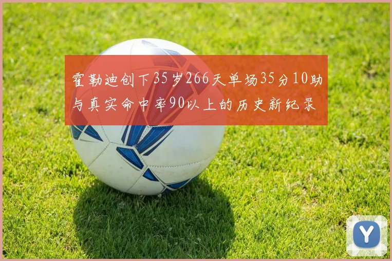 霍勒迪创下35岁266天单场35分10助与真实命中率90以上的历史新纪录