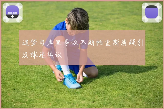 追梦与库里争议不断帕金斯质疑引发球迷热议