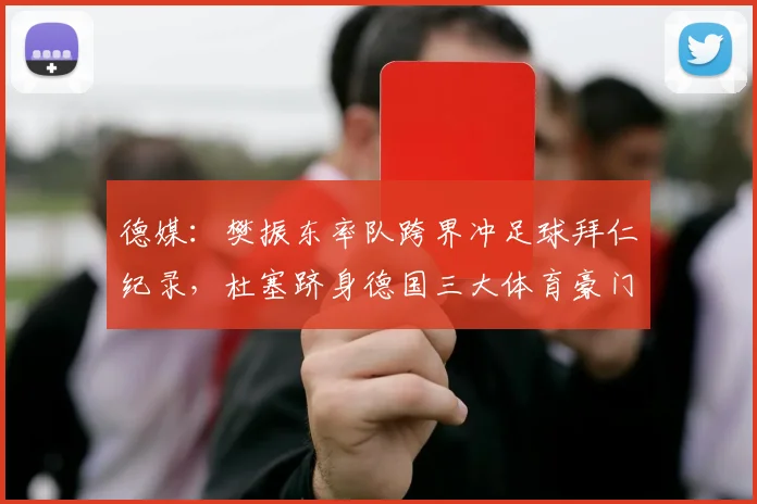 德媒：樊振东率队跨界冲足球拜仁纪录，杜塞跻身德国三大体育豪门