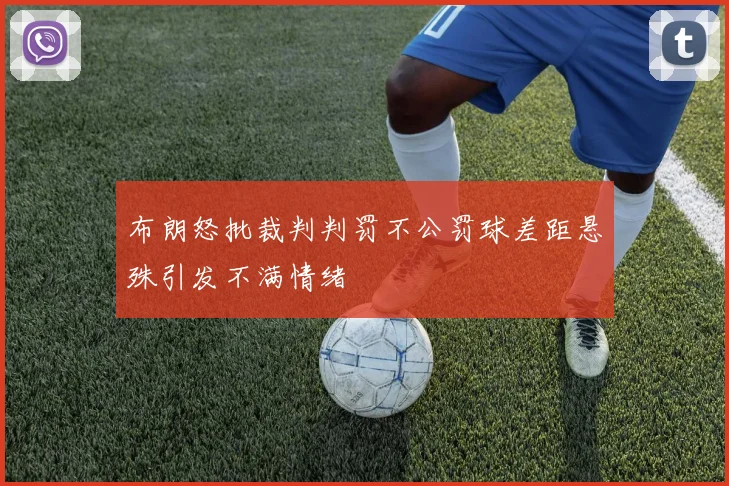 布朗怒批裁判判罚不公罚球差距悬殊引发不满情绪