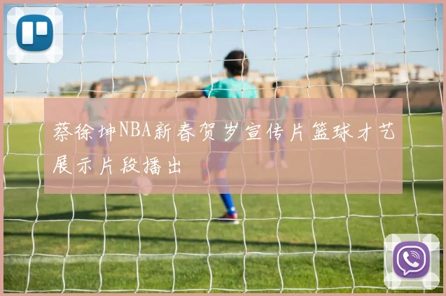 蔡徐坤NBA新春贺岁宣传片篮球才艺展示片段播出