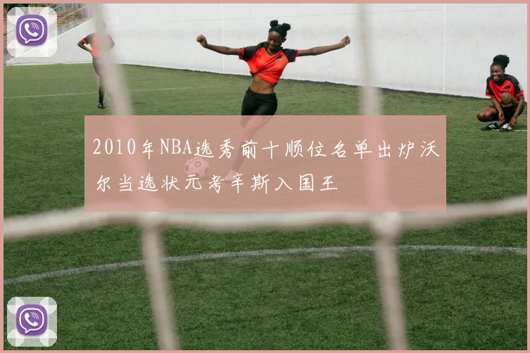 2010年NBA选秀前十顺位名单出炉沃尔当选状元考辛斯入国王