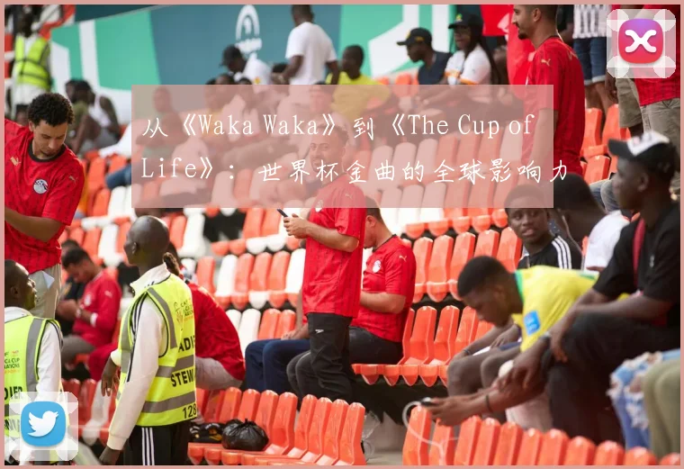 从《Waka Waka》到《The Cup of Life》：世界杯金曲的全球影响力研究